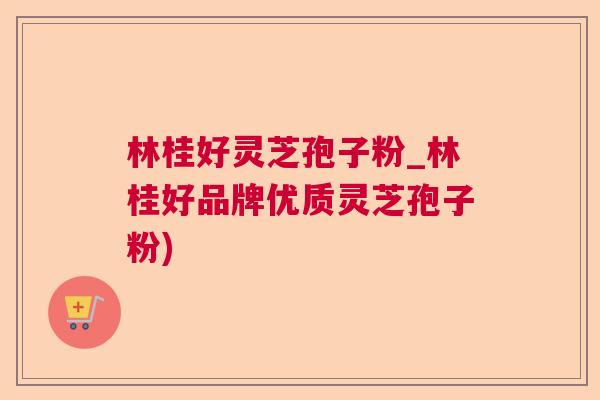 林桂好灵芝孢子粉_林桂好品牌优质灵芝孢子粉) 林桂好灵芝孢子粉_林桂好品牌优质灵芝孢子粉)
