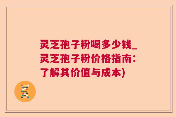 灵芝孢子粉喝多少钱_灵芝孢子粉价格指南:了解其价值与成本) 灵芝孢子粉喝多少钱_灵芝孢子粉价格指南:了解其价值与成本)