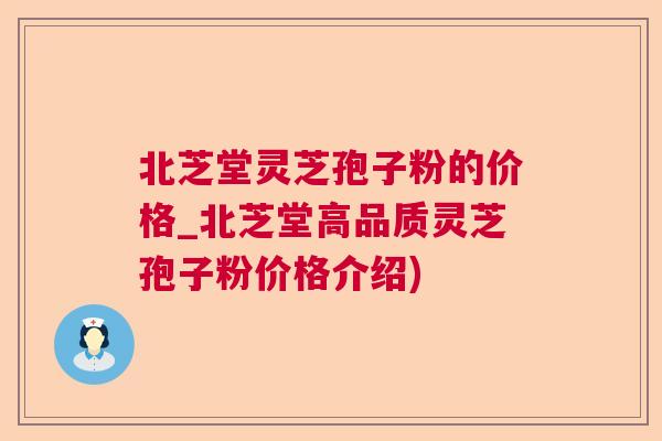 北芝堂灵芝孢子粉的价格_北芝堂高品质灵芝孢子粉价格介绍)