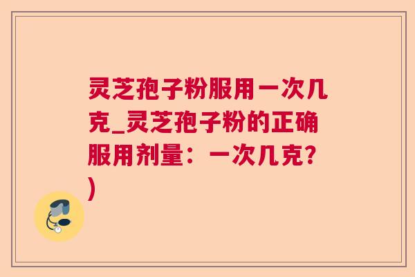 灵芝孢子粉服用一次几克_灵芝孢子粉的正确服用剂量:一次几克?) 灵芝孢子粉服用一次几克_灵芝孢子粉的正确服用剂量:一次几克?)