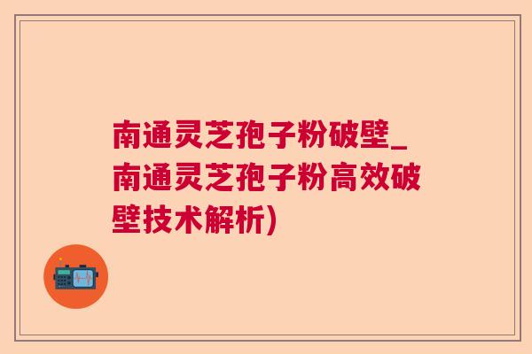 南通灵芝孢子粉破壁_南通灵芝孢子粉高效破壁技术解析) 南通灵芝孢子粉破壁_南通灵芝孢子粉高效破壁技术解析)