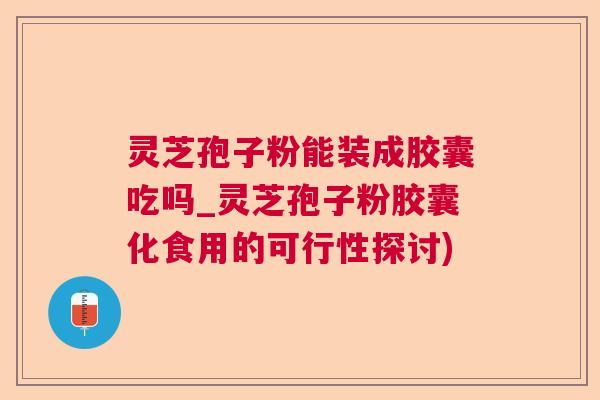 灵芝孢子粉能装成胶囊吃吗_灵芝孢子粉胶囊化食用的可行性探讨) 灵芝孢子粉能装成胶囊吃吗_灵芝孢子粉胶囊化食用的可行性探讨)