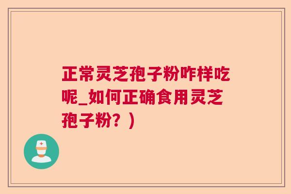 正常灵芝孢子粉咋样吃呢_如何正确食用灵芝孢子粉?) 正常灵芝孢子粉咋样吃呢_如何正确食用灵芝孢子粉?)