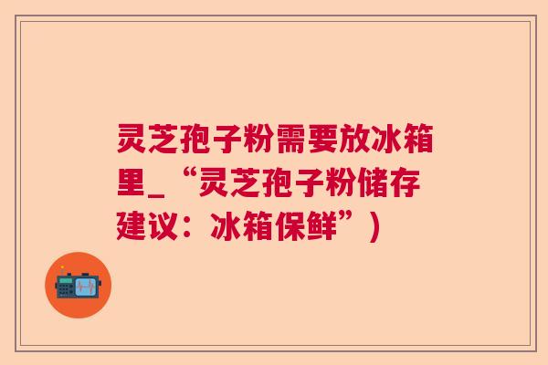 灵芝孢子粉需要放冰箱里_“灵芝孢子粉储存建议:冰箱保鲜”) 灵芝孢子粉需要放冰箱里_“灵芝孢子粉储存建议:冰箱保鲜”)