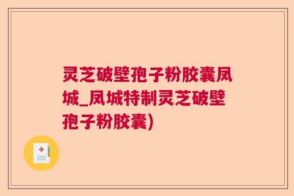 灵芝破壁孢子粉胶囊凤城_凤城特制灵芝破壁孢子粉胶囊) 灵芝破壁孢子粉胶囊凤城_凤城特制灵芝破壁孢子粉胶囊)