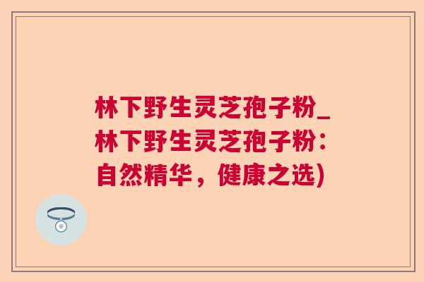 林下野生灵芝孢子粉_林下野生灵芝孢子粉:自然精华,健康之选) 林下野生灵芝孢子粉_林下野生灵芝孢子粉:自然精华,健康之选)
