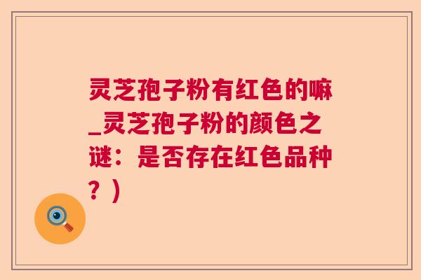 灵芝孢子粉有红色的嘛_灵芝孢子粉的颜色之谜:是否存在红色品种?) 灵芝孢子粉有红色的嘛_灵芝孢子粉的颜色之谜:是否存在红色品种?)
