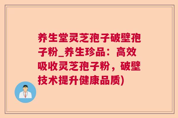养生堂灵芝孢子破壁孢子粉_养生珍品：高效吸收灵芝孢子粉，破壁技术提升健康品质)