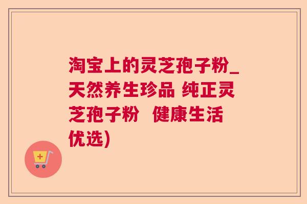 淘宝上的灵芝孢子粉_天然养生珍品 纯正灵芝孢子粉 健康生活优选) 淘宝上的灵芝孢子粉_天然养生珍品 纯正灵芝孢子粉 健康生活优选)
