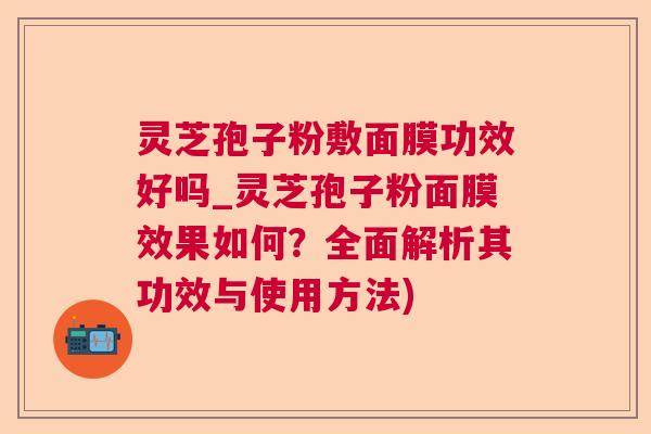 灵芝孢子粉敷面膜功效好吗_灵芝孢子粉面膜效果如何?全面解析其功效与使用方法) 灵芝孢子粉敷面膜功效好吗_灵芝孢子粉面膜效果如何?全面解析其功效与使用方法)