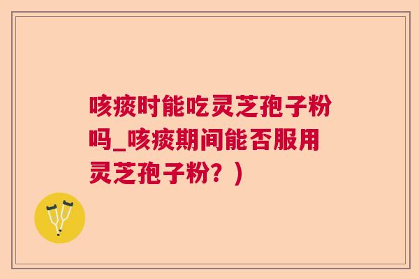 咳痰时能吃灵芝孢子粉吗_咳痰期间能否服用灵芝孢子粉?) 咳痰时能吃灵芝孢子粉吗_咳痰期间能否服用灵芝孢子粉?)