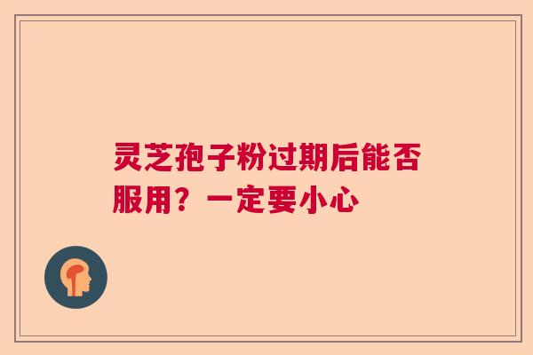 灵芝孢子粉过期后能否服用?一定要小心 灵芝孢子粉过期后能否服用?一定要小心