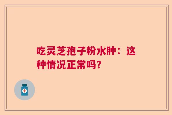 吃灵芝孢子粉水肿:这种情况正常吗? 吃灵芝孢子粉水肿:这种情况正常吗?