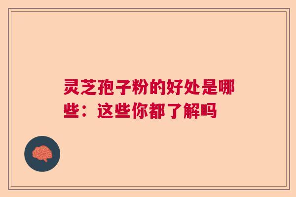 灵芝孢子粉的好处是哪些:这些你都了解吗 灵芝孢子粉的好处是哪些:这些你都了解吗