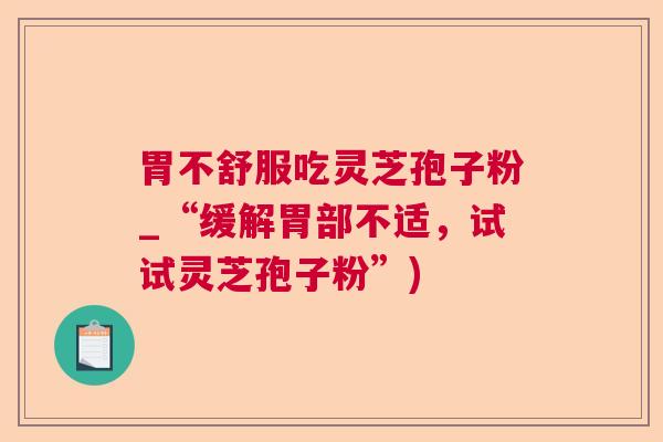 胃不舒服吃灵芝孢子粉_“缓解胃部不适,试试灵芝孢子粉”) 胃不舒服吃灵芝孢子粉_“缓解胃部不适,试试灵芝孢子粉”)
