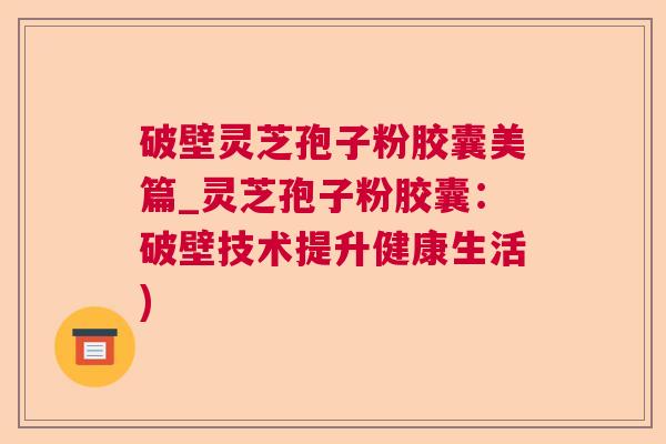 破壁灵芝孢子粉胶囊美篇_灵芝孢子粉胶囊:破壁技术提升健康生活) 破壁灵芝孢子粉胶囊美篇_灵芝孢子粉胶囊:破壁技术提升健康生活)
