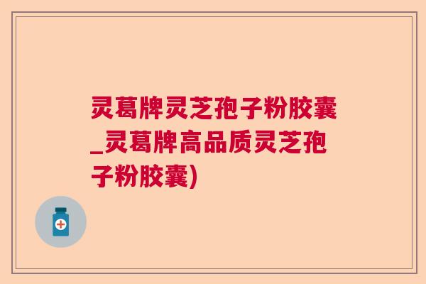 灵葛牌灵芝孢子粉胶囊_灵葛牌高品质灵芝孢子粉胶囊) 灵葛牌灵芝孢子粉胶囊_灵葛牌高品质灵芝孢子粉胶囊)