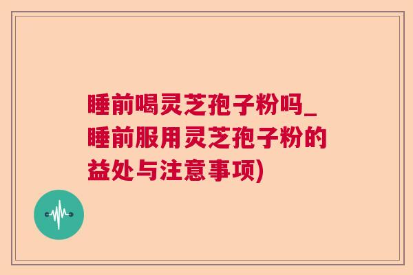 睡前喝灵芝孢子粉吗_睡前服用灵芝孢子粉的益处与注意事项) 睡前喝灵芝孢子粉吗_睡前服用灵芝孢子粉的益处与注意事项)