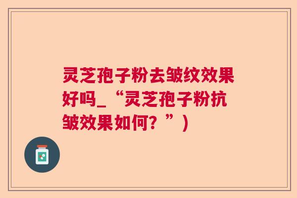 灵芝孢子粉去皱纹效果好吗_“灵芝孢子粉抗皱效果如何?”) 灵芝孢子粉去皱纹效果好吗_“灵芝孢子粉抗皱效果如何?”)
