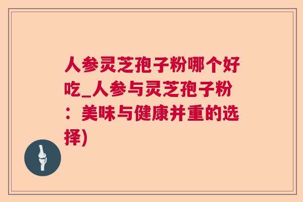 人参灵芝孢子粉哪个好吃_人参与灵芝孢子粉:美味与健康并重的选择) 人参灵芝孢子粉哪个好吃_人参与灵芝孢子粉:美味与健康并重的选择)
