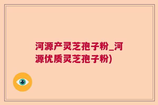 河源产灵芝孢子粉_河源优质灵芝孢子粉) 河源产灵芝孢子粉_河源优质灵芝孢子粉)