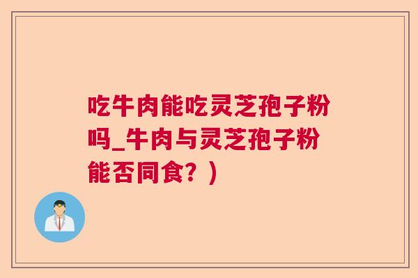 吃牛肉能吃灵芝孢子粉吗_牛肉与灵芝孢子粉能否同食?) 吃牛肉能吃灵芝孢子粉吗_牛肉与灵芝孢子粉能否同食?)