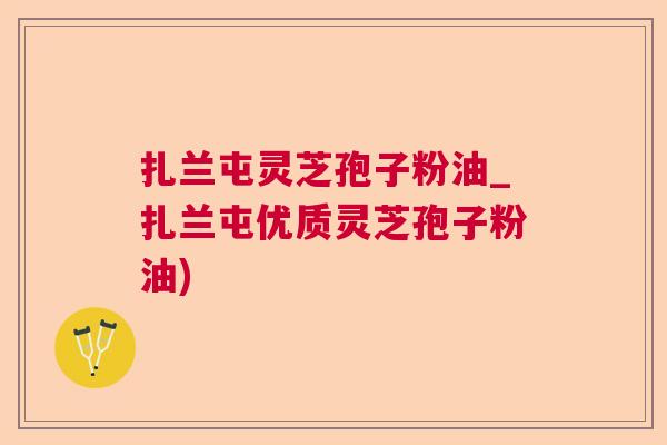 扎兰屯灵芝孢子粉油_扎兰屯优质灵芝孢子粉油) 扎兰屯灵芝孢子粉油_扎兰屯优质灵芝孢子粉油)