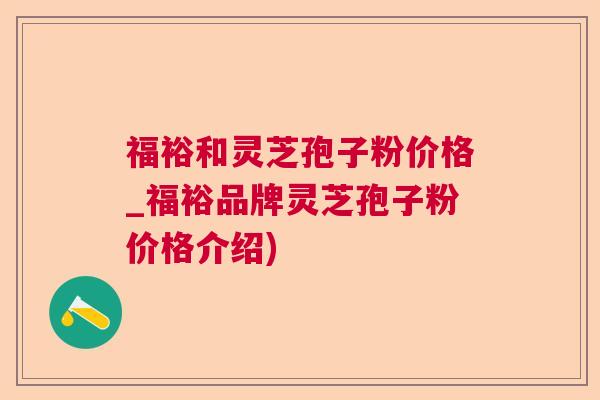 福裕和灵芝孢子粉价格_福裕品牌灵芝孢子粉价格介绍) 福裕和灵芝孢子粉价格_福裕品牌灵芝孢子粉价格介绍)