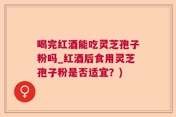 喝完红酒能吃灵芝孢子粉吗_红酒后食用灵芝孢子粉是否适宜?) 喝完红酒能吃灵芝孢子粉吗_红酒后食用灵芝孢子粉是否适宜?)