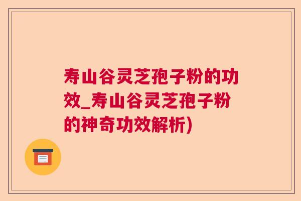 寿山谷灵芝孢子粉的功效_寿山谷灵芝孢子粉的神奇功效解析) 寿山谷灵芝孢子粉的功效_寿山谷灵芝孢子粉的神奇功效解析)