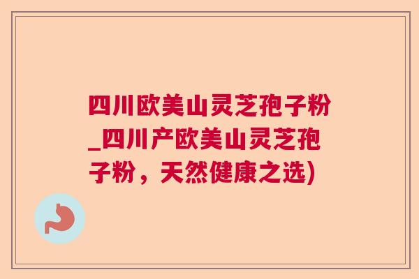 四川欧美山灵芝孢子粉_四川产欧美山灵芝孢子粉,天然健康之选) 四川欧美山灵芝孢子粉_四川产欧美山灵芝孢子粉,天然健康之选)