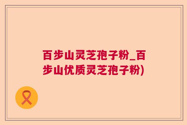 百步山灵芝孢子粉_百步山优质灵芝孢子粉) 百步山灵芝孢子粉_百步山优质灵芝孢子粉)