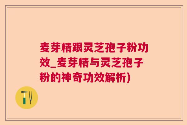 麦芽精跟灵芝孢子粉功效_麦芽精与灵芝孢子粉的神奇功效解析) 麦芽精跟灵芝孢子粉功效_麦芽精与灵芝孢子粉的神奇功效解析)