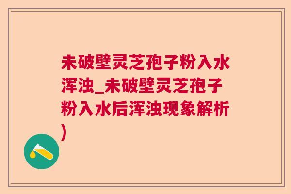 未破壁灵芝孢子粉入水浑浊_未破壁灵芝孢子粉入水后浑浊现象解析) 未破壁灵芝孢子粉入水浑浊_未破壁灵芝孢子粉入水后浑浊现象解析)