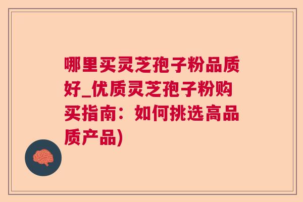 哪里买灵芝孢子粉品质好_优质灵芝孢子粉购买指南:如何挑选高品质产品) 哪里买灵芝孢子粉品质好_优质灵芝孢子粉购买指南:如何挑选高品质产品)