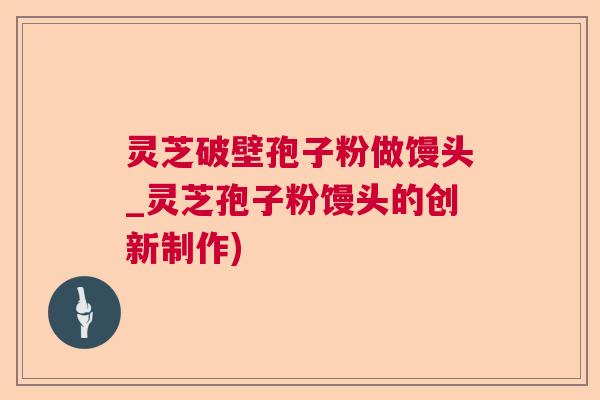 灵芝破壁孢子粉做馒头_灵芝孢子粉馒头的创新制作) 灵芝破壁孢子粉做馒头_灵芝孢子粉馒头的创新制作)