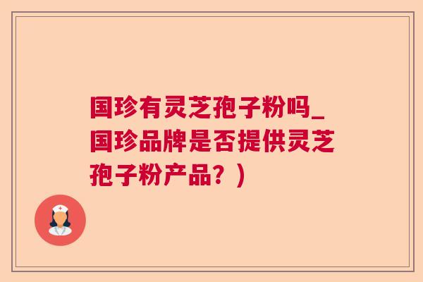 国珍有灵芝孢子粉吗_国珍品牌是否提供灵芝孢子粉产品?) 国珍有灵芝孢子粉吗_国珍品牌是否提供灵芝孢子粉产品?)