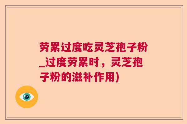 劳累过度吃灵芝孢子粉_过度劳累时,灵芝孢子粉的滋补作用) 劳累过度吃灵芝孢子粉_过度劳累时,灵芝孢子粉的滋补作用)