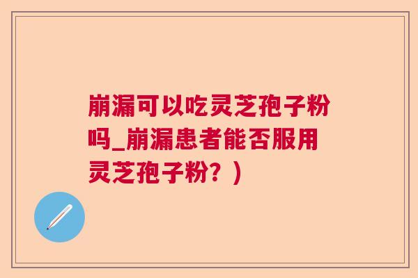 崩漏可以吃灵芝孢子粉吗_崩漏患者能否服用灵芝孢子粉?) 崩漏可以吃灵芝孢子粉吗_崩漏患者能否服用灵芝孢子粉?)