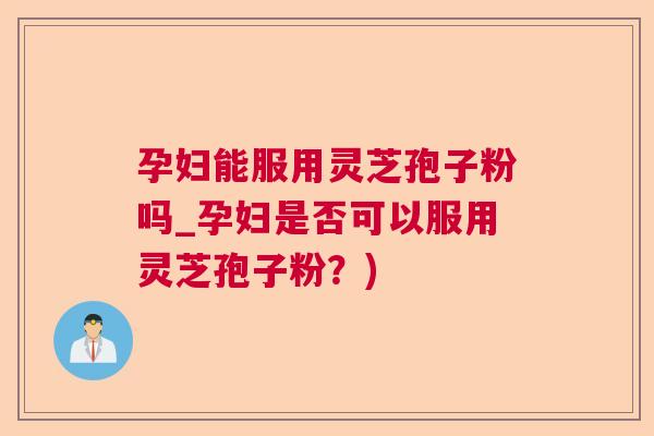 孕妇能服用灵芝孢子粉吗_孕妇是否可以服用灵芝孢子粉?) 孕妇能服用灵芝孢子粉吗_孕妇是否可以服用灵芝孢子粉?)