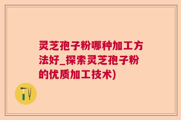 灵芝孢子粉哪种加工方法好_探索灵芝孢子粉的优质加工技术) 灵芝孢子粉哪种加工方法好_探索灵芝孢子粉的优质加工技术)