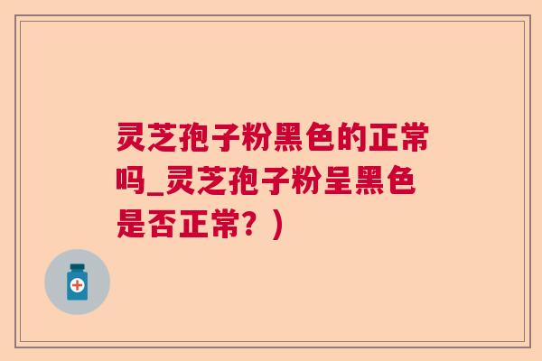 灵芝孢子粉黑色的正常吗_灵芝孢子粉呈黑色是否正常?) 灵芝孢子粉黑色的正常吗_灵芝孢子粉呈黑色是否正常?)
