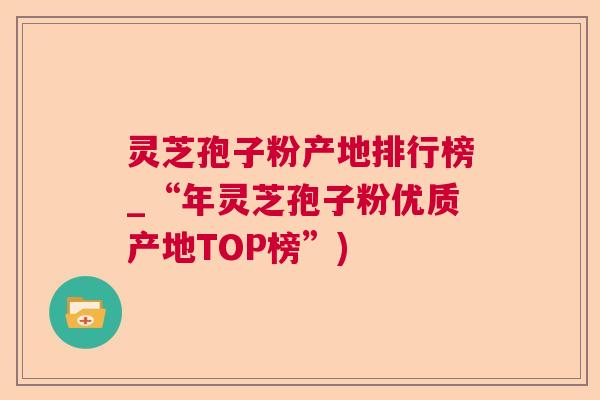 灵芝孢子粉产地排行榜_“年灵芝孢子粉优质产地TOP榜”) 灵芝孢子粉产地排行榜_“年灵芝孢子粉优质产地TOP榜”)