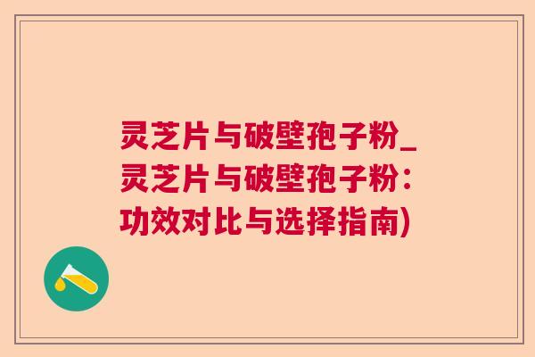 灵芝片与破壁孢子粉_灵芝片与破壁孢子粉:功效对比与选择指南) 灵芝片与破壁孢子粉_灵芝片与破壁孢子粉:功效对比与选择指南)