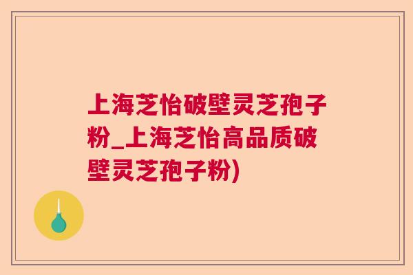 上海芝怡破壁灵芝孢子粉_上海芝怡高品质破壁灵芝孢子粉) 上海芝怡破壁灵芝孢子粉_上海芝怡高品质破壁灵芝孢子粉)