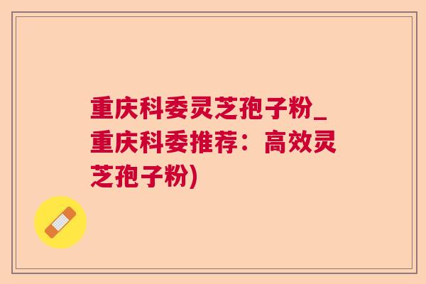 重庆科委灵芝孢子粉_重庆科委推荐:高效灵芝孢子粉) 重庆科委灵芝孢子粉_重庆科委推荐:高效灵芝孢子粉)