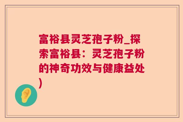 富裕县灵芝孢子粉_探索富裕县:灵芝孢子粉的神奇功效与健康益处) 富裕县灵芝孢子粉_探索富裕县:灵芝孢子粉的神奇功效与健康益处)