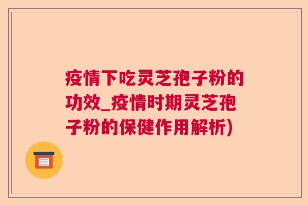 疫情下吃灵芝孢子粉的功效_疫情时期灵芝孢子粉的保健作用解析) 疫情下吃灵芝孢子粉的功效_疫情时期灵芝孢子粉的保健作用解析)