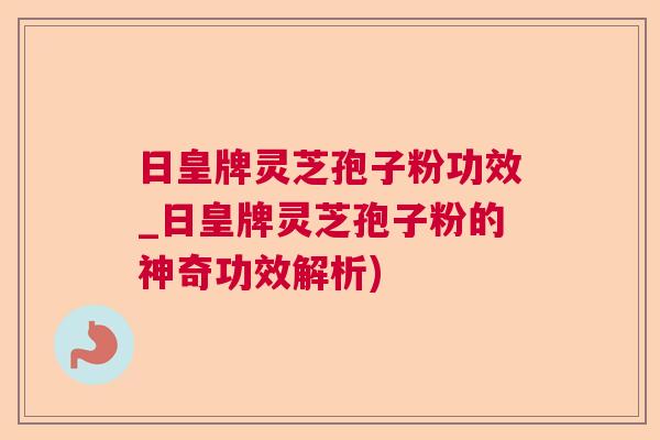日皇牌灵芝孢子粉功效_日皇牌灵芝孢子粉的神奇功效解析) 日皇牌灵芝孢子粉功效_日皇牌灵芝孢子粉的神奇功效解析)