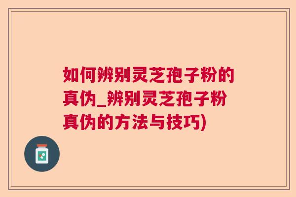 如何辨别灵芝孢子粉的真伪_辨别灵芝孢子粉真伪的方法与技巧) 如何辨别灵芝孢子粉的真伪_辨别灵芝孢子粉真伪的方法与技巧)